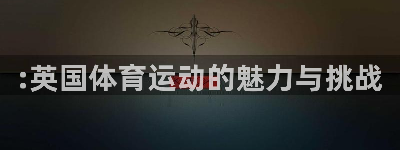 皇冠678体育：:英国体育运动的魅力与挑战