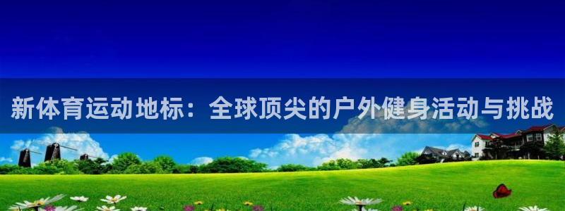 678体育官网下载：新体育运动地标：全球顶尖的户外健身活动与挑战